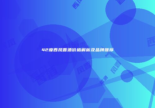 42度西凤香酒价格解析及品牌推荐