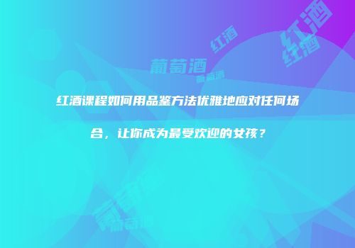 红酒课程如何用品鉴方法优雅地应对任何场合，让你成为最受欢迎的女孩？