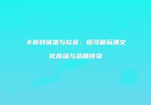 卡斯特城堡与拉菲：探寻葡萄酒文化底蕴与品质传奇