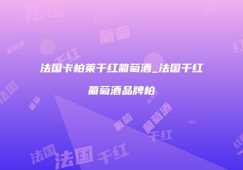 法国卡柏莱干红葡萄酒_法国干红葡萄酒品牌柏