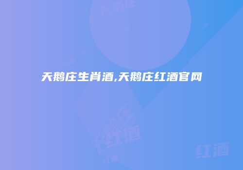 天鹅庄生肖酒,天鹅庄红酒官网