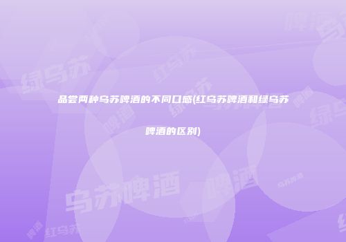 品尝两种乌苏啤酒的不同口感(红乌苏啤酒和绿乌苏啤酒的区别)