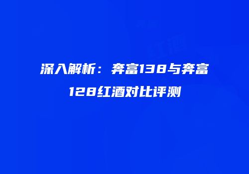 深入解析：奔富138与奔富128红酒对比评测