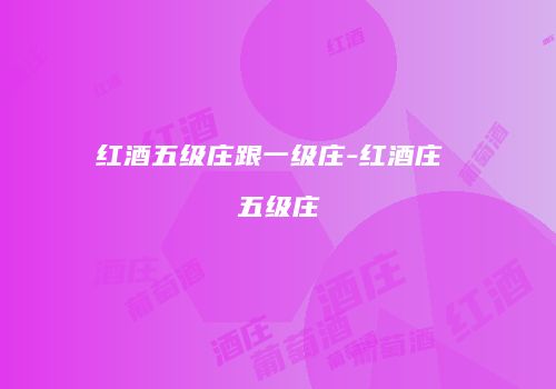 红酒五级庄跟一级庄-红酒庄 五级庄