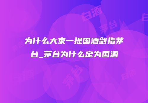 为什么大家一提国酒剑指茅台_茅台为什么定为国酒
