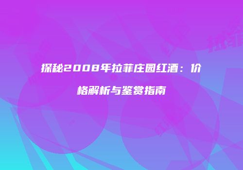 探秘2008年拉菲庄园红酒：价格解析与鉴赏指南