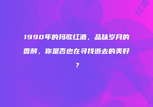 1990年的玛歌红酒，品味岁月的香醇，你是否也在寻找逝去的美好？