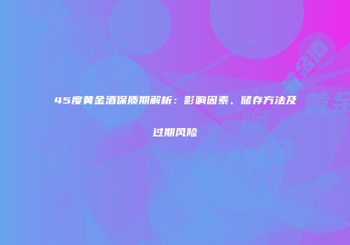 45度黄金酒保质期解析：影响因素、储存方法及过期风险