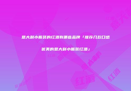 意大利小瓶装的红酒有哪些品牌「推荐几款口感优美的意大利小瓶装红酒」