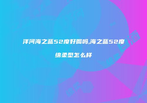 洋河海之蓝52度好喝吗,海之蓝52度绵柔型怎么样