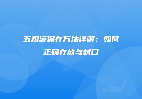 五粮液保存方法详解：如何正确存放与封口