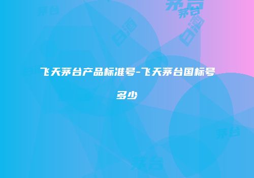 飞天茅台产品标准号-飞天茅台国标号多少