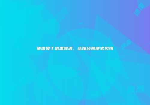 德国奥丁格黑啤酒，品味经典德式风情
