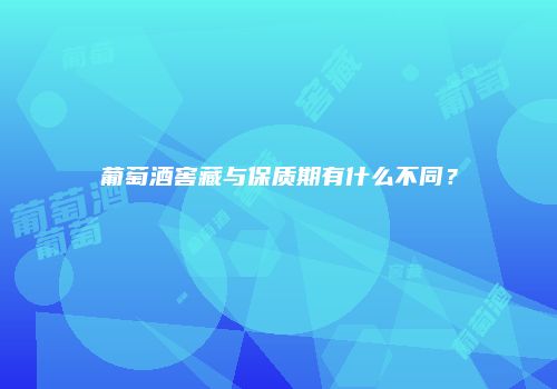 葡萄酒窖藏与保质期有什么不同？