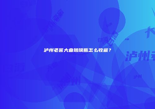 泸州老窖大曲玻璃瓶怎么收藏？
