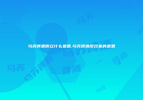 乌苏啤酒倒立什么意思,乌苏啤酒反过来的意思
