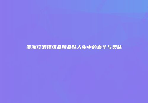 澳洲红酒顶级品牌品味人生中的奢华与美味