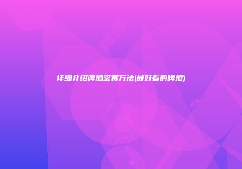 详细介绍啤酒鉴赏方法(最好看的啤酒)