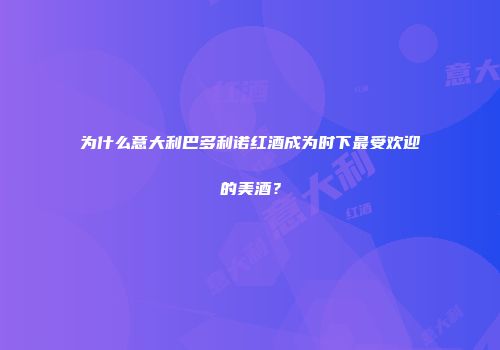 为什么意大利巴多利诺红酒成为时下最受欢迎的美酒？