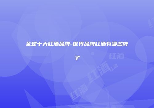全球十大红酒品牌-世界品牌红酒有哪些牌子