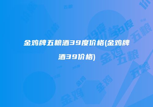 金鸡牌五粮酒39度价格(金鸡牌酒39价格)