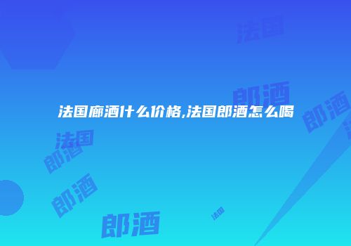 法国廊酒什么价格,法国郎酒怎么喝