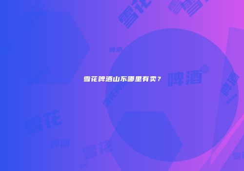 雪花啤酒山东哪里有卖？