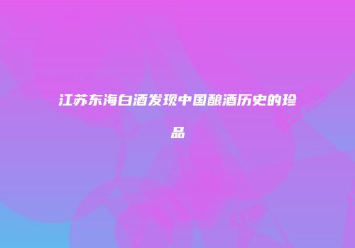 江苏东海白酒发现中国酿酒历史的珍品