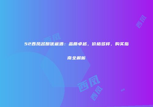 52西凤名酿优藏酒：品质卓越，价格多样，购买指南全解析