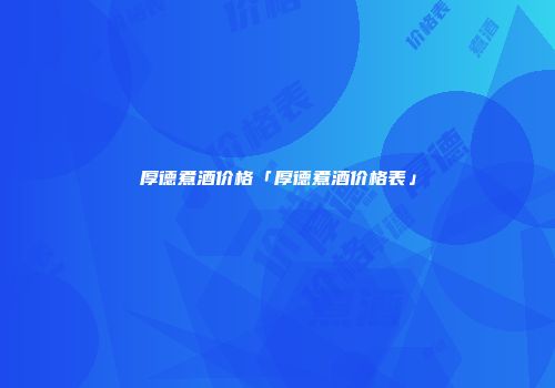 厚德煮酒价格「厚德煮酒价格表」
