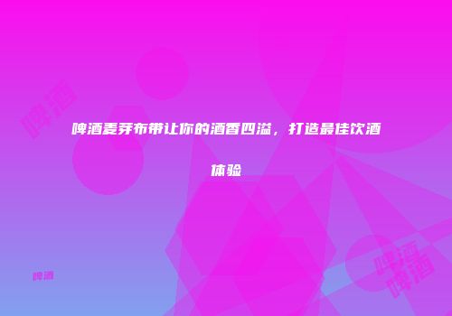 啤酒麦芽布带让你的酒香四溢，打造最佳饮酒体验