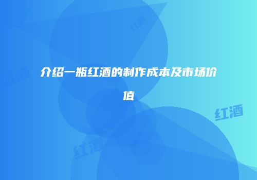 介绍一瓶红酒的制作成本及市场价值