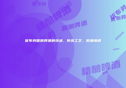 优布劳精酿啤酒的特色，传统工艺，浪漫情调
