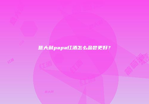 意大利papa红酒怎么品尝更好？