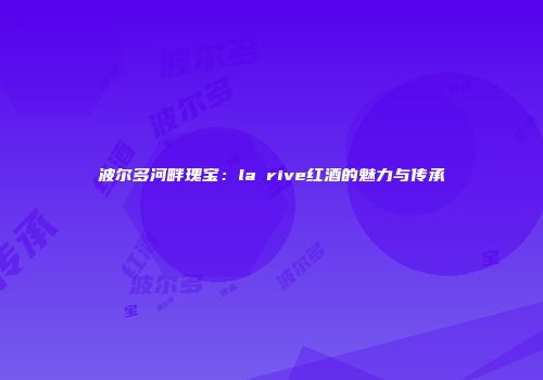 波尔多河畔瑰宝：la rive红酒的魅力与传承