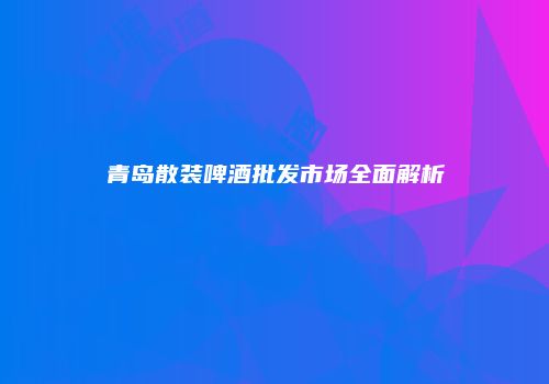 青岛散装啤酒批发市场全面解析