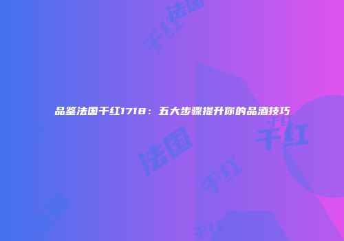 品鉴法国干红1718：五大步骤提升你的品酒技巧