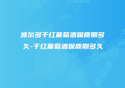 波尔多干红葡萄酒保质期多久-干红葡萄酒保质期多久
