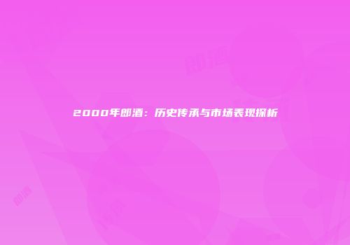 2000年郎酒：历史传承与市场表现探析