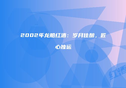 2002年龙船红酒：岁月佳酿，匠心独运