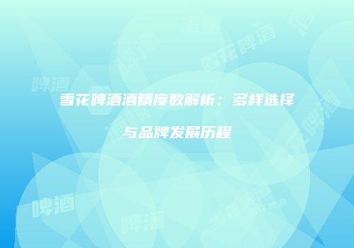 雪花啤酒酒精度数解析：多样选择与品牌发展历程