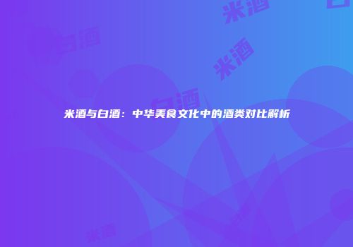 米酒与白酒：中华美食文化中的酒类对比解析