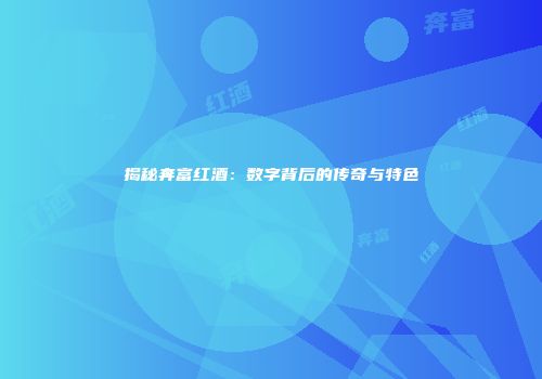揭秘奔富红酒：数字背后的传奇与特色