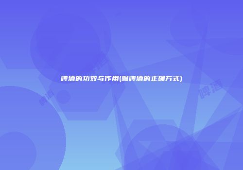 啤酒的功效与作用(喝啤酒的正确方式)