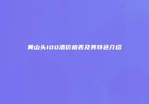 黄山头100酒价格表及其特色介绍
