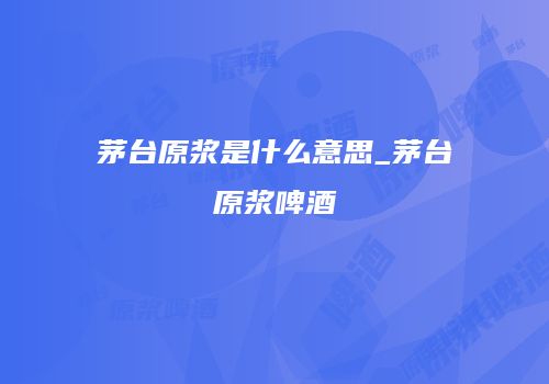 茅台原浆是什么意思_茅台原浆啤酒
