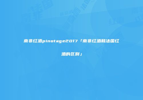 南非红酒pinotage2017「南非红酒和法国红酒的区别」