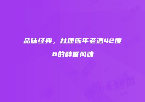 品味经典，杜康陈年老酒42度6的醇香风味