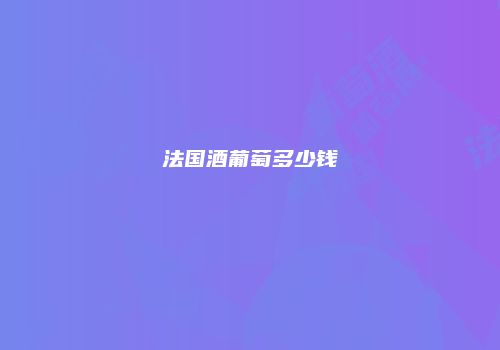 法国酒葡萄多少钱