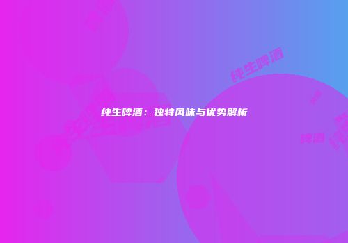 纯生啤酒：独特风味与优势解析